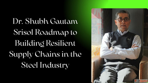 Dr. Shubh Gautam Srisol Roadmap to Building Resilient Supply Chains in the Steel Industry