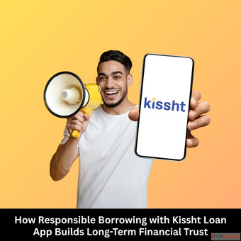 How Responsible Borrowing with Kissht Loan App Builds Long-Term Financial Trust