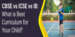CBSE vs ICSE vs IB What is Best Curriculum for Your Child
