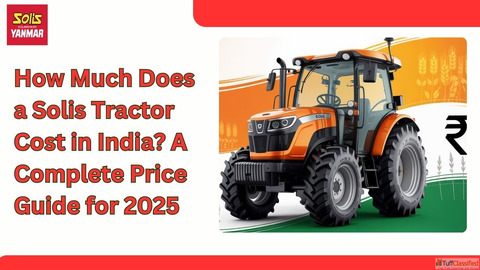 How Much Does a Solis Tractor Cost in India A Complete Price Guide for 2025